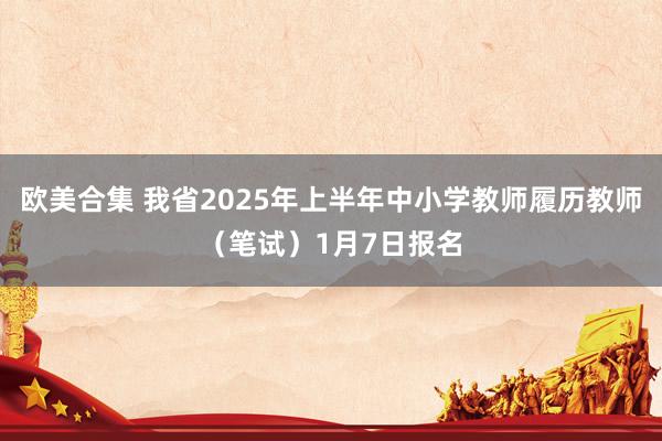 欧美合集 我省2025年上半年中小学教师履历教师（笔试）1月7日报名