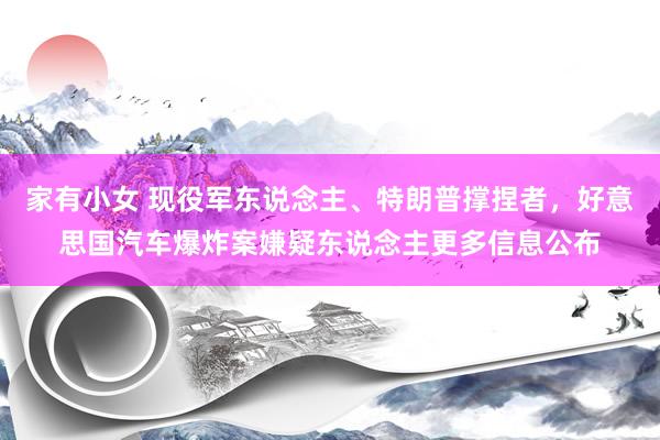 家有小女 现役军东说念主、特朗普撑捏者，好意思国汽车爆炸案嫌疑东说念主更多信息公布