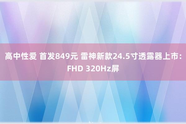 高中性爱 首发849元 雷神新款24.5寸透露器上市：FHD 320Hz屏