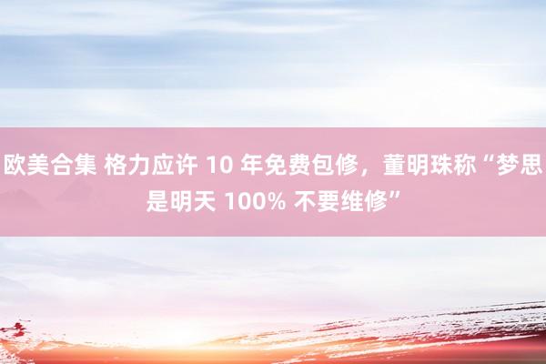 欧美合集 格力应许 10 年免费包修，董明珠称“梦思是明天 100% 不要维修”