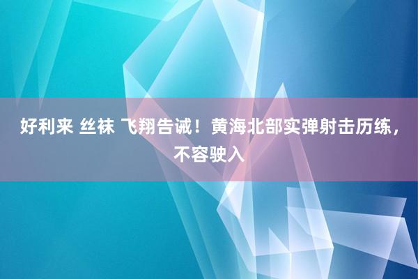 好利来 丝袜 飞翔告诫！黄海北部实弹射击历练，不容驶入