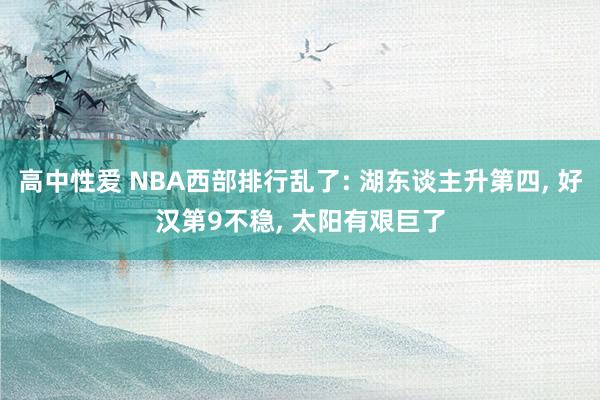 高中性爱 NBA西部排行乱了: 湖东谈主升第四， 好汉第9不稳， 太阳有艰巨了