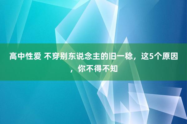 高中性爱 不穿别东说念主的旧一稔，这5个原因，你不得不知