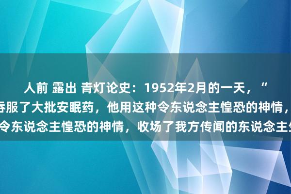 人前 露出 青灯论史：1952年2月的一天，“一代船王”卢作孚在家里吞服了大批安眠药，他用这种令东说念主惶恐的神情，收场了我方传闻的东说念主生。