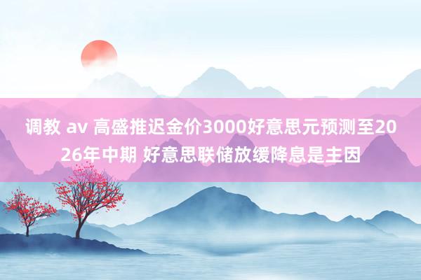 调教 av 高盛推迟金价3000好意思元预测至2026年中期 好意思联储放缓降息是主因