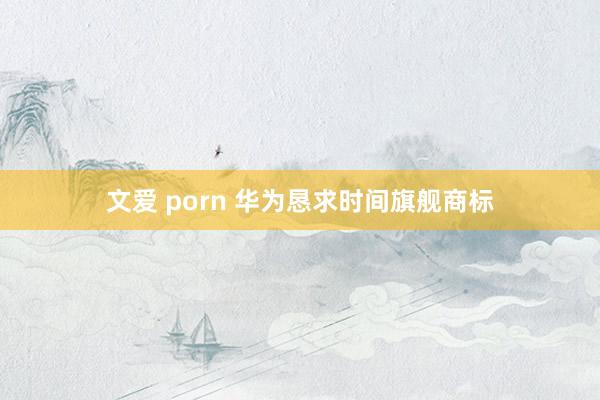 文爱 porn 华为恳求时间旗舰商标