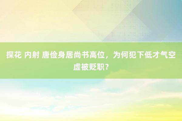 探花 内射 唐俭身居尚书高位，为何犯下低才气空虚被贬职？