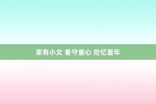 家有小女 看守童心 拾忆童年