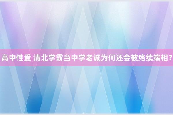 高中性爱 清北学霸当中学老诚为何还会被络续端相？