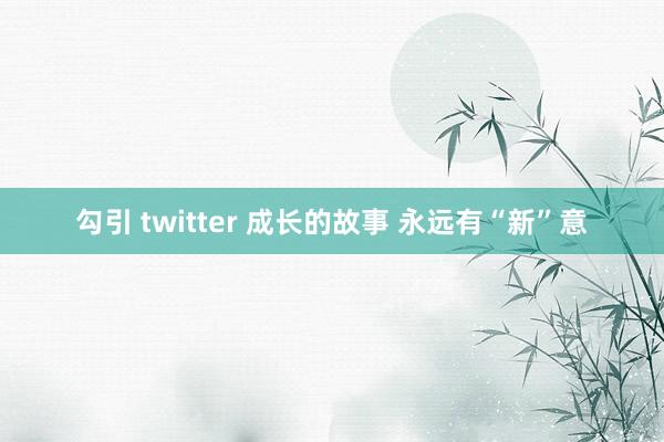 勾引 twitter 成长的故事 永远有“新”意