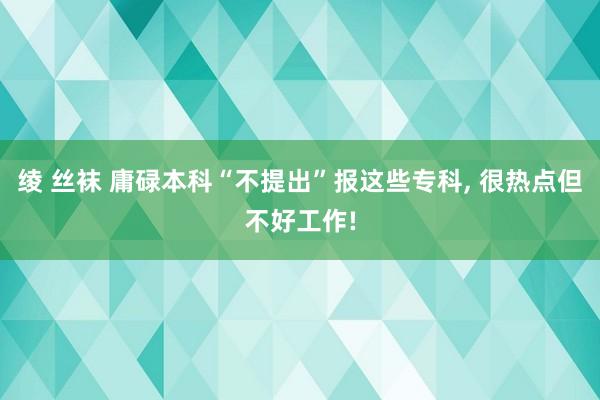 绫 丝袜 庸碌本科“不提出”报这些专科， 很热点但不好工作!