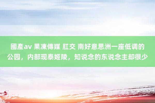 國產av 果凍傳媒 肛交 南好意思洲一座低调的公园，内部现泰姬陵，知说念的东说念主却很少