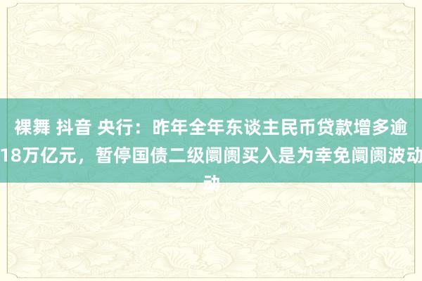 裸舞 抖音 央行：昨年全年东谈主民币贷款增多逾18万亿元，暂停国债二级阛阓买入是为幸免阛阓波动