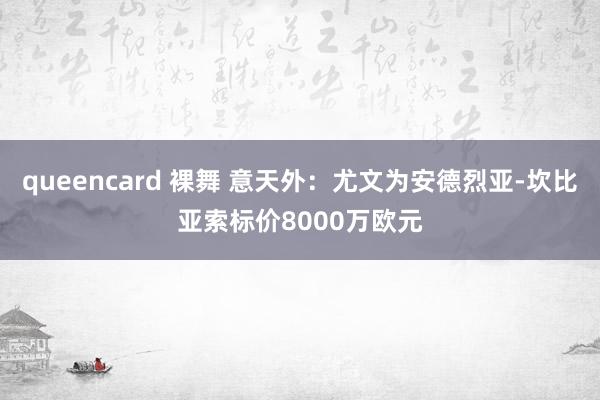 queencard 裸舞 意天外：尤文为安德烈亚-坎比亚索标价8000万欧元