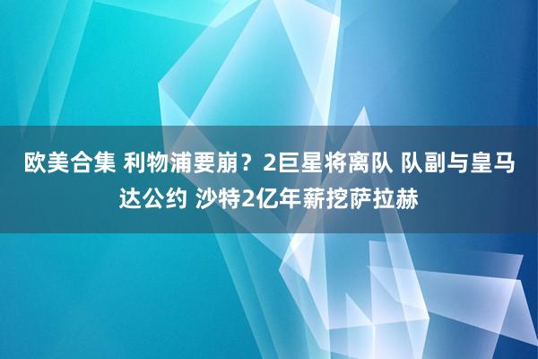 欧美合集 利物浦要崩？2巨星将离队 队副与皇马达公约 沙特2亿年薪挖萨拉赫