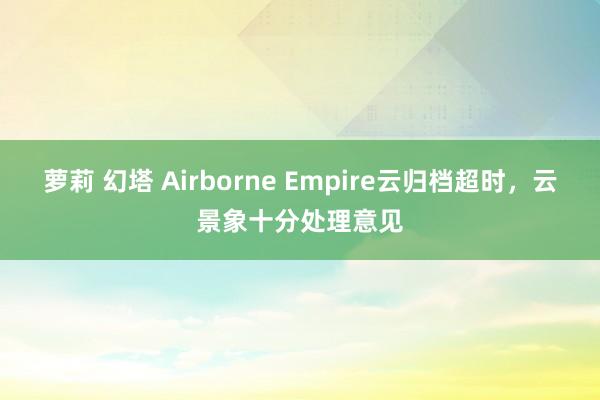 萝莉 幻塔 Airborne Empire云归档超时，云景象十分处理意见