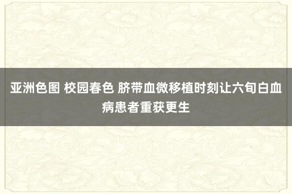 亚洲色图 校园春色 脐带血微移植时刻让六旬白血病患者重获更生