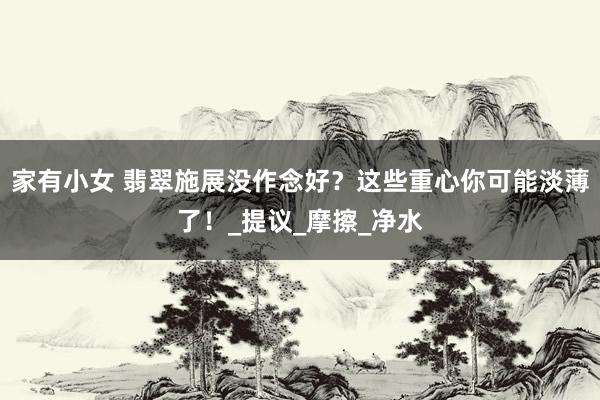 家有小女 翡翠施展没作念好？这些重心你可能淡薄了！_提议_摩擦_净水