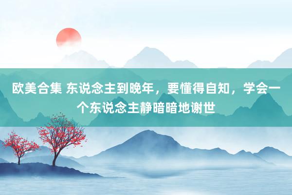 欧美合集 东说念主到晚年，要懂得自知，学会一个东说念主静暗暗地谢世