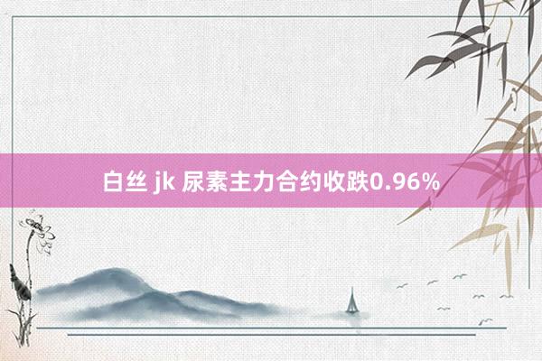 白丝 jk 尿素主力合约收跌0.96%