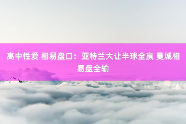 高中性爱 相易盘口:亚特兰大让半球全赢 曼城相易盘全输
